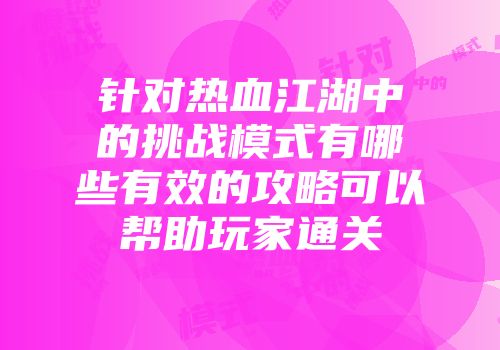 针对热血江湖中的挑战模式有哪些有效的攻略可以帮助玩家通关