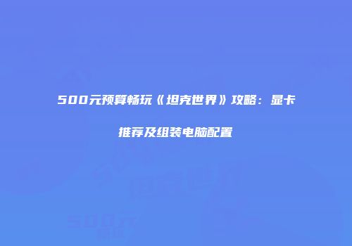 500元预算畅玩《坦克世界》攻略：显卡推荐及组装电脑配置