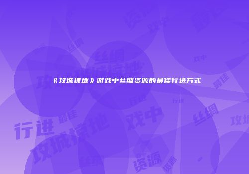 《攻城掠地》游戏中丝绸资源的最佳行进方式