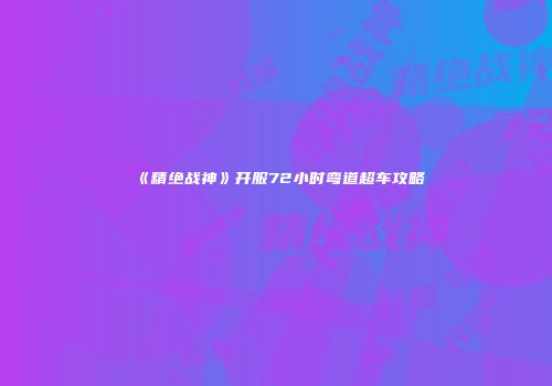《精绝战神》开服72小时弯道超车攻略