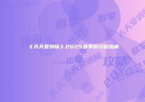 《天天爱消除》2025春季版攻略指南