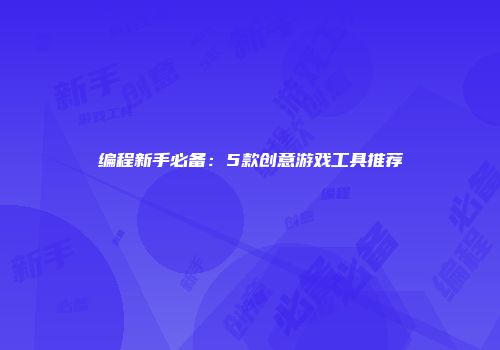编程新手必备：5款创意游戏工具推荐