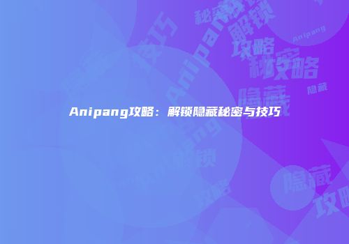 Anipang攻略：解锁隐藏秘密与技巧