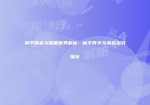 和平精英与魔兽世界解析：新手教学与类似游戏推荐