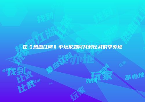 在《热血江湖》中玩家如何找到比武的举办地