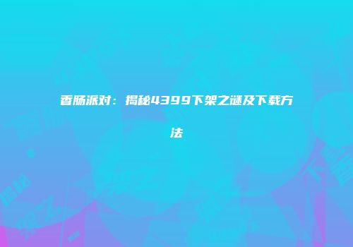 香肠派对：揭秘4399下架之谜及下载方法