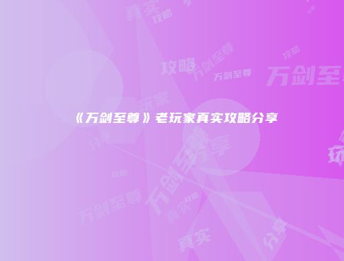 《万剑至尊》老玩家真实攻略分享