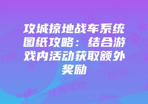 攻城掠地战车系统图纸攻略:结合游戏内活动获取额外奖励