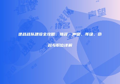 逆战战队建设全攻略：排名、声望、等级、命名与职位详解