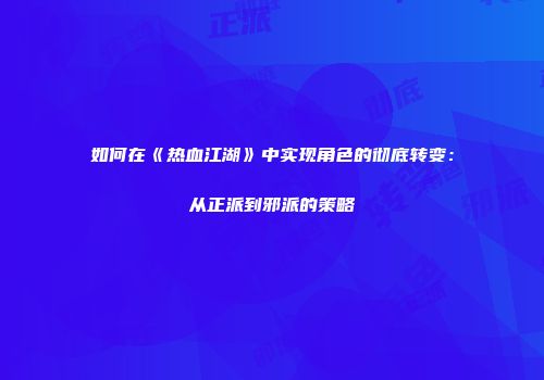 如何在《热血江湖》中实现角色的彻底转变：从正派到邪派的策略