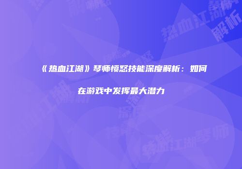 《热血江湖》琴师愤怒技能深度解析：如何在游戏中发挥最大潜力