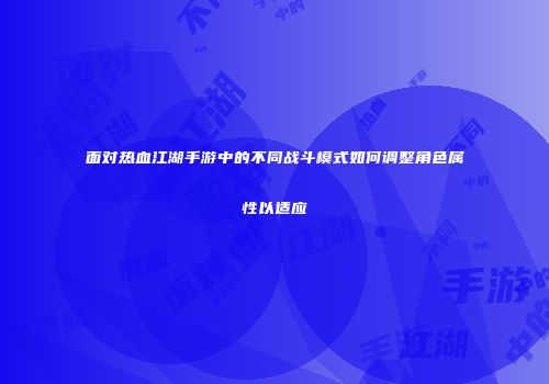 面对热血江湖手游中的不同战斗模式如何调整角色属性以适应