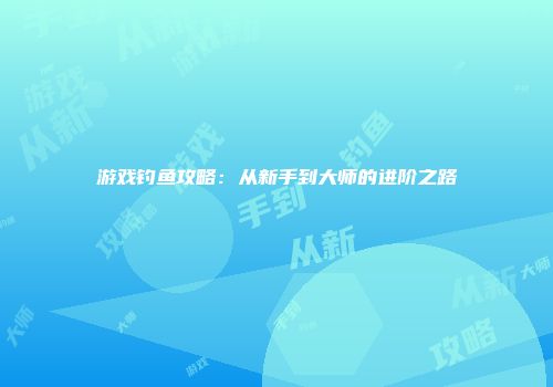 游戏钓鱼攻略：从新手到大师的进阶之路