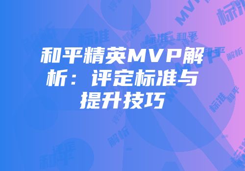 和平精英MVP解析：评定标准与提升技巧
