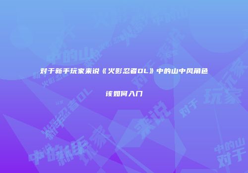 对于新手玩家来说《火影忍者OL》中的山中风角色该如何入门