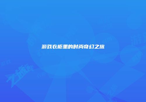 游戏衣柜里的时尚奇幻之旅