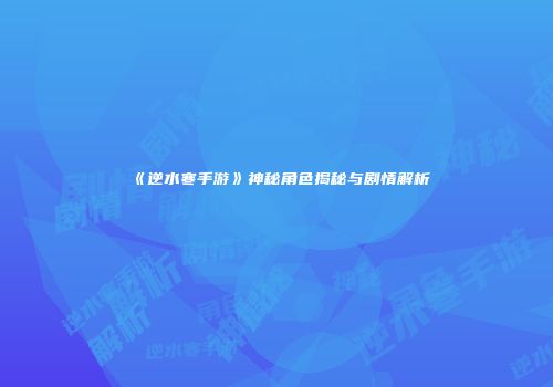 《逆水寒手游》神秘角色揭秘与剧情解析