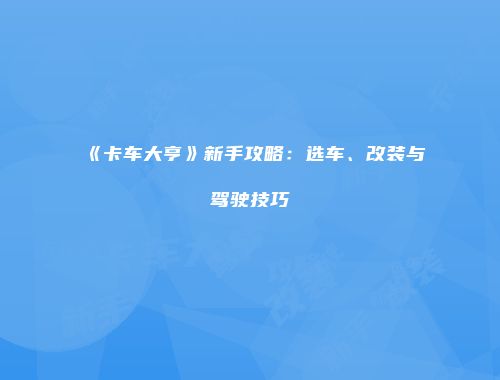 《卡车大亨》新手攻略：选车、改装与驾驶技巧