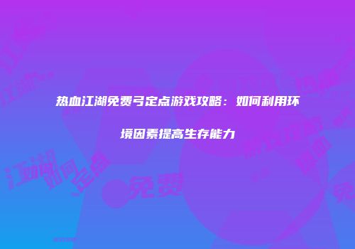 热血江湖免费弓定点游戏攻略：如何利用环境因素提高生存能力