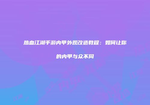 热血江湖手游内甲外观改造教程：如何让你的内甲与众不同