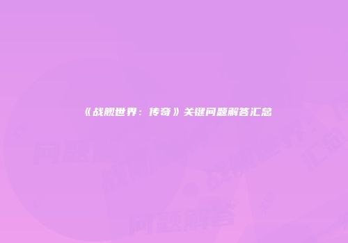 《战舰世界：传奇》关键问题解答汇总