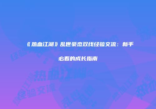 《热血江湖》乱世豪杰双线经验交流：新手必看的成长指南