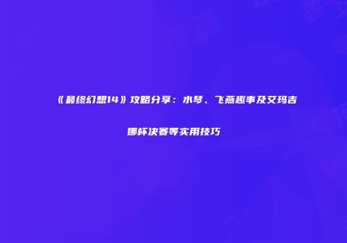 《最终幻想14》攻略分享：水琴、飞燕趣事及艾玛吉娜杯决赛等实用技巧