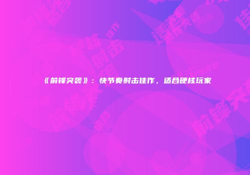 《前锋突袭》：快节奏射击佳作，适合硬核玩家