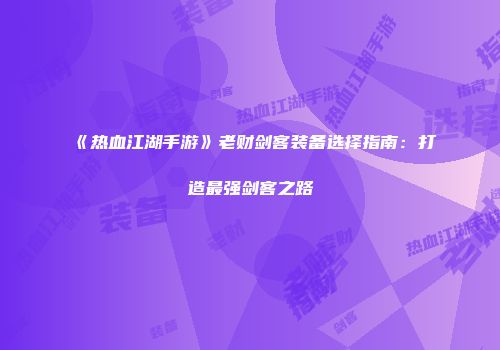 《热血江湖手游》老财剑客装备选择指南:打造最强剑客之路