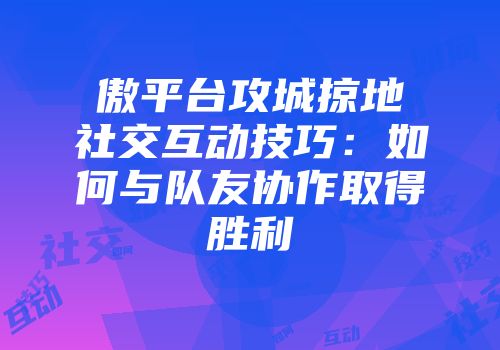 傲平台攻城掠地社交互动技巧：如何与队友协作取得胜利