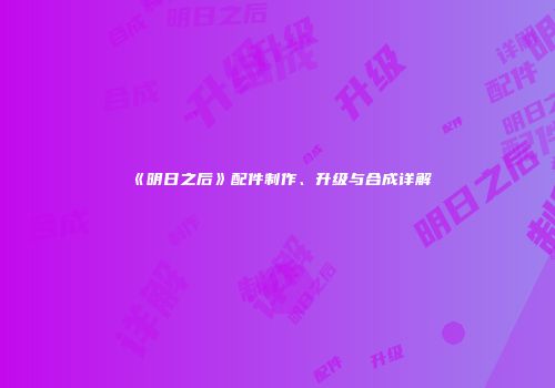 《明日之后》配件制作、升级与合成详解