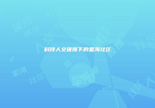 科技人文碰撞下的星海社区