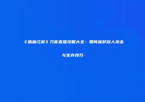 《热血江湖》刀客直播攻略大全：如何应对敌人攻击与生存技巧