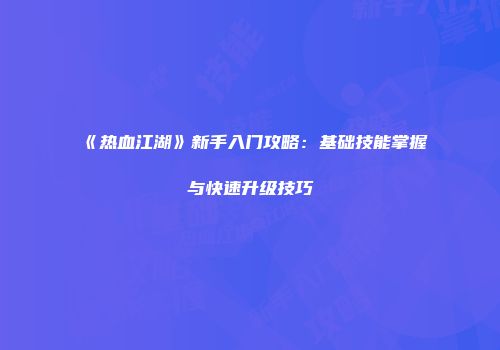 《热血江湖》新手入门攻略：基础技能掌握与快速升级技巧
