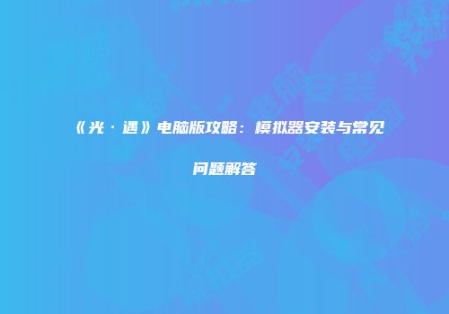 《光·遇》电脑版攻略：模拟器安装与常见问题解答