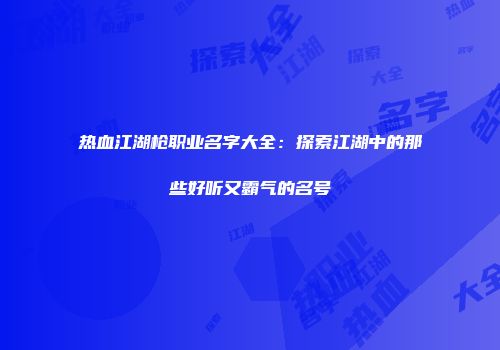 热血江湖枪职业名字大全：探索江湖中的那些好听又霸气的名号