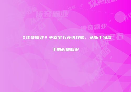 《传奇霸业》主宰宝石升级攻略：从新手到高手的必备知识