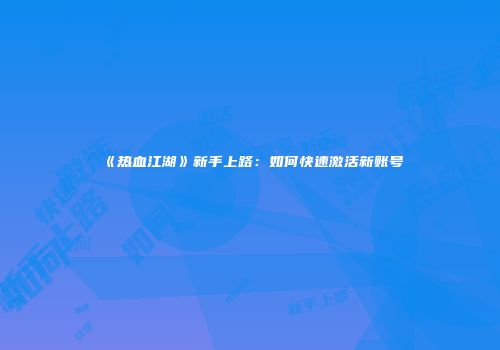 《热血江湖》新手上路：如何快速激活新账号