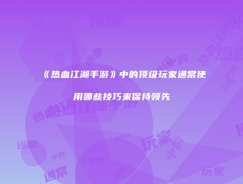 《热血江湖手游》中的顶级玩家通常使用哪些技巧来保持领先