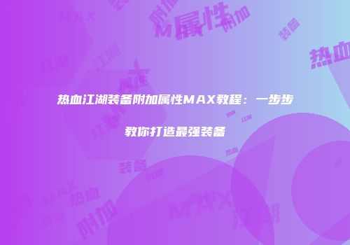 热血江湖装备附加属性MAX教程：一步步教你打造最强装备