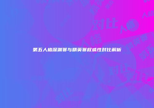 第五人格深渊赛与精英赛权威性对比解析