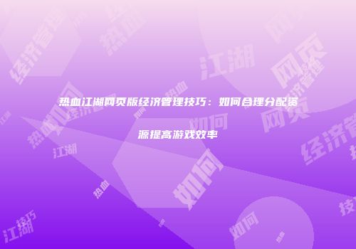 热血江湖网页版经济管理技巧：如何合理分配资源提高游戏效率