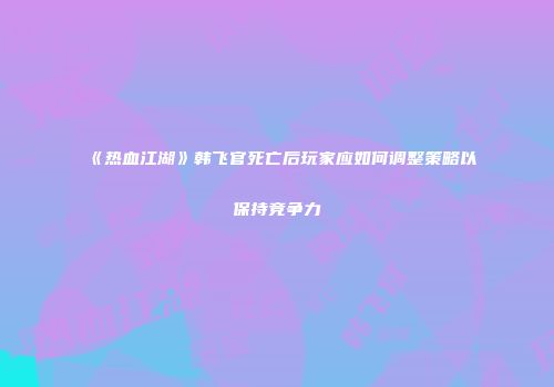 《热血江湖》韩飞官死亡后玩家应如何调整策略以保持竞争力