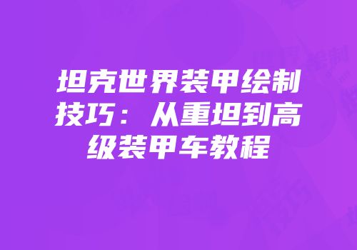 坦克世界装甲绘制技巧：从重坦到高级装甲车教程