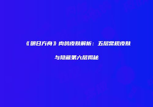 《明日方舟》肉鸽皮肤解析：五层常规皮肤与隐藏第六层揭秘