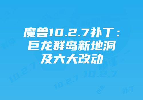 魔兽10.2.7补丁：巨龙群岛新地洞及六大改动