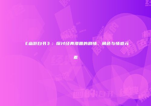 《幽游白书》：探讨经典漫画的剧情、角色与情感元素