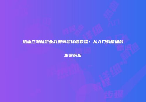 热血江湖新职业武器转职详细教程：从入门到精通的步骤解析