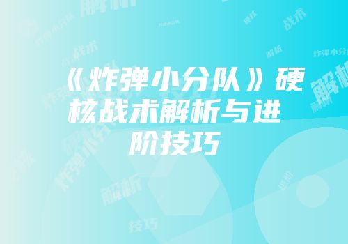 《炸弹小分队》硬核战术解析与进阶技巧