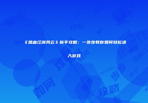 《热血江湖风云》新手攻略：一步步教你如何轻松进入游戏